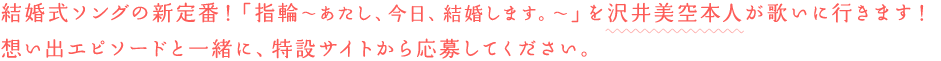 結婚式ソングの新定番！「指輪〜あたし、今日、結婚します。〜」を沢井美空本人が歌いに行きます！想い出エピソードと一緒に、特設サイトから応募してください。